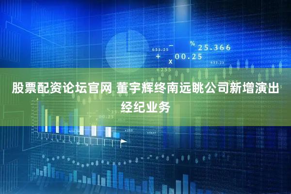 股票配资论坛官网 董宇辉终南远眺公司新增演出经纪业务