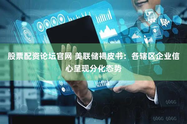 股票配资论坛官网 美联储褐皮书：各辖区企业信心呈现分化态势