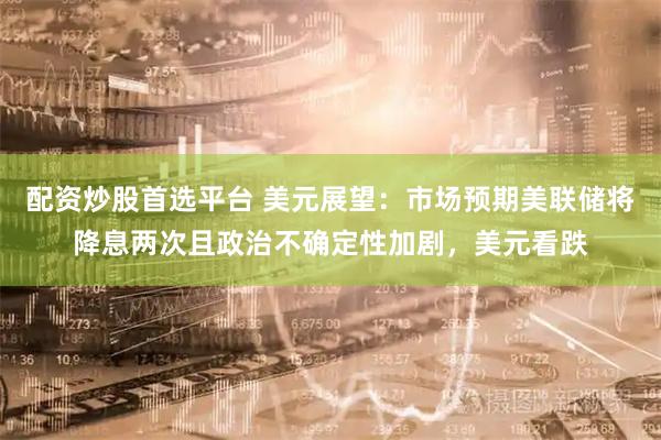 配资炒股首选平台 美元展望：市场预期美联储将降息两次且政治不确定性加剧，美元看跌