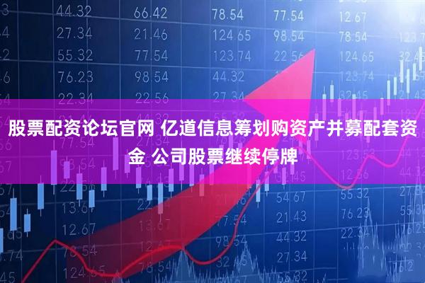 股票配资论坛官网 亿道信息筹划购资产并募配套资金 公司股票继续停牌