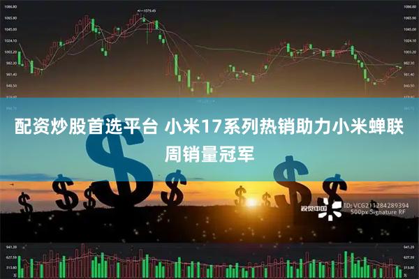 配资炒股首选平台 小米17系列热销助力小米蝉联周销量冠军