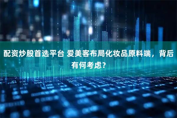 配资炒股首选平台 爱美客布局化妆品原料端，背后有何考虑？
