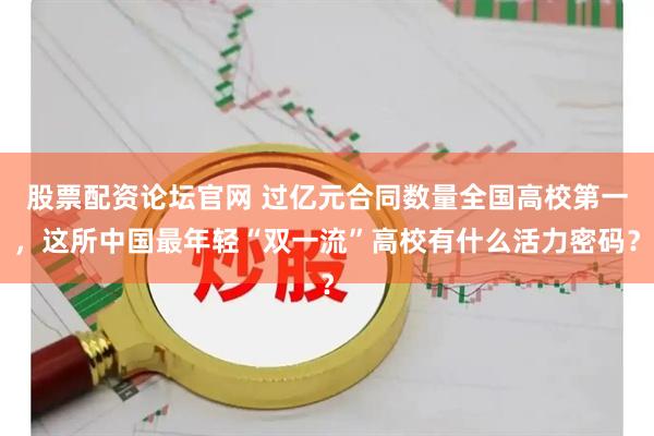 股票配资论坛官网 过亿元合同数量全国高校第一，这所中国最年轻“双一流”高校有什么活力密码？