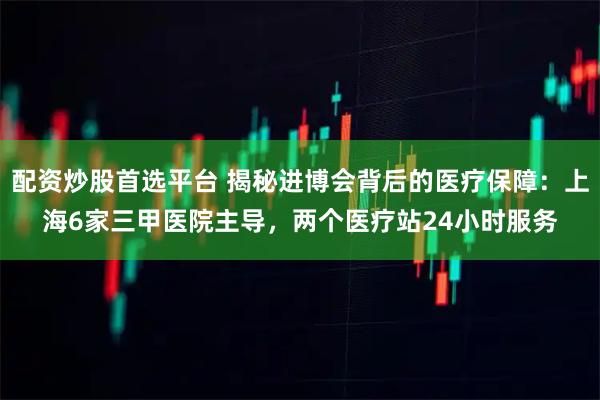 配资炒股首选平台 揭秘进博会背后的医疗保障：上海6家三甲医院主导，两个医疗站24小时服务