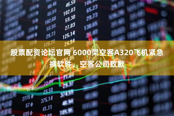 股票配资论坛官网 6000架空客A320飞机紧急换软件，空客公司致歉
