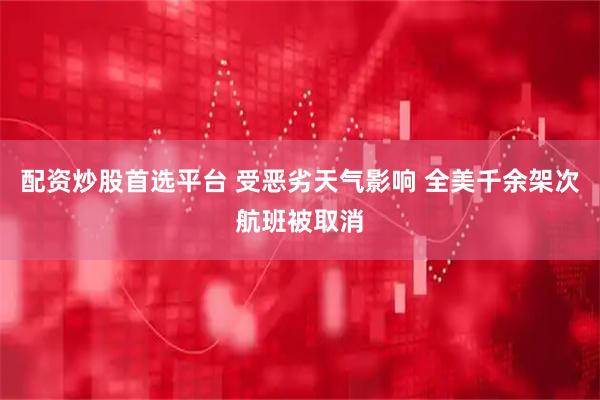 配资炒股首选平台 受恶劣天气影响 全美千余架次航班被取消