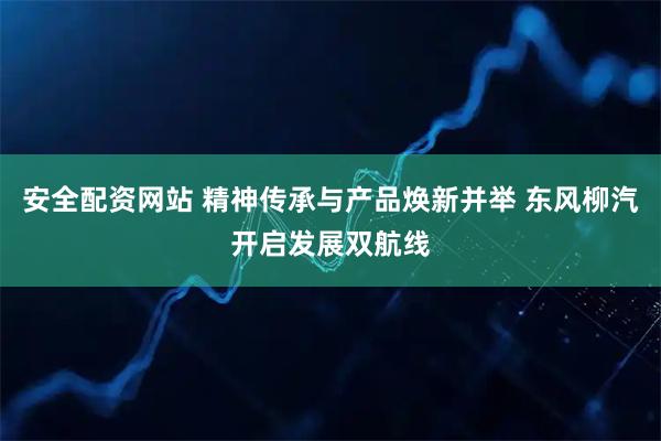 安全配资网站 精神传承与产品焕新并举 东风柳汽开启发展双航线