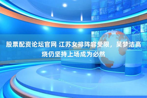 股票配资论坛官网 江苏女排阵容受限，吴梦洁高烧仍坚持上场成为必然