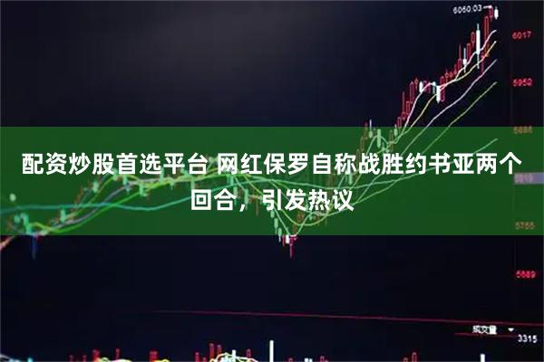 配资炒股首选平台 网红保罗自称战胜约书亚两个回合，引发热议