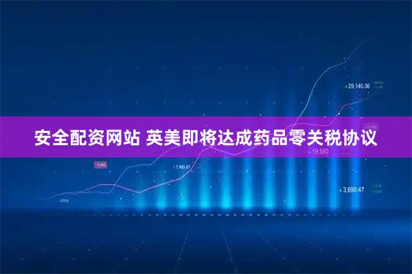 安全配资网站 英美即将达成药品零关税协议