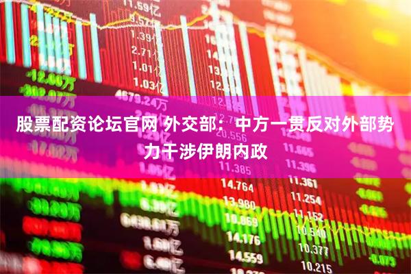 股票配资论坛官网 外交部：中方一贯反对外部势力干涉伊朗内政