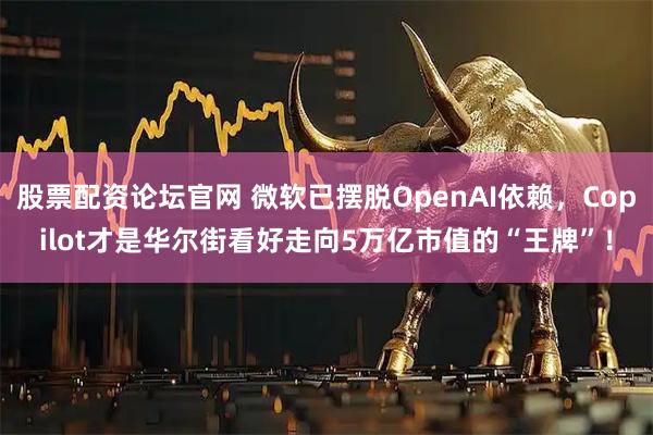 股票配资论坛官网 微软已摆脱OpenAI依赖，Copilot才是华尔街看好走向5万亿市值的“王牌”！