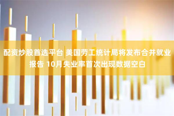 配资炒股首选平台 美国劳工统计局将发布合并就业报告 10月失业率首次出现数据空白