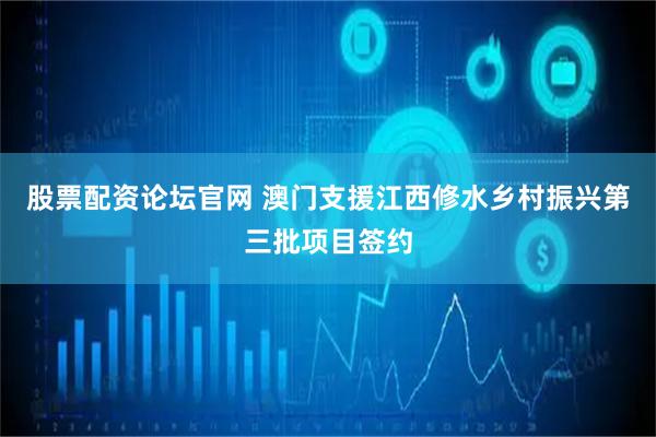 股票配资论坛官网 澳门支援江西修水乡村振兴第三批项目签约