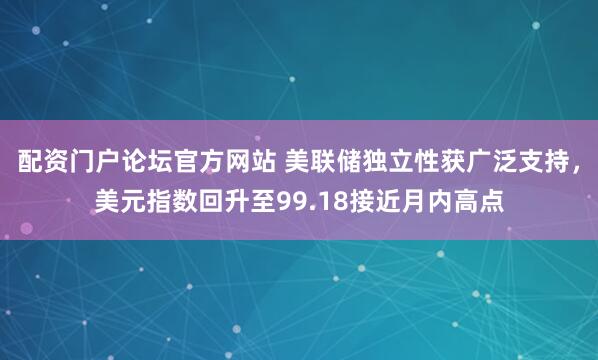 配资门户论坛官方网站 美联储独立性获广泛支持，美元指数回升至99.18接近月内高点
