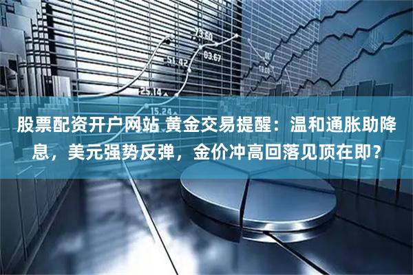股票配资开户网站 黄金交易提醒：温和通胀助降息，美元强势反弹，金价冲高回落见顶在即？