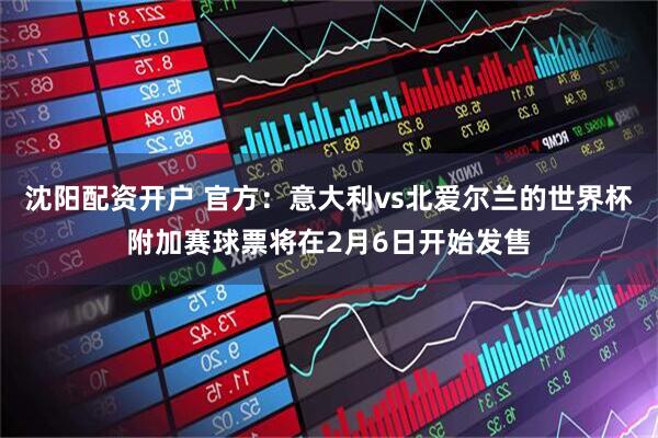 沈阳配资开户 官方：意大利vs北爱尔兰的世界杯附加赛球票将在2月6日开始发售