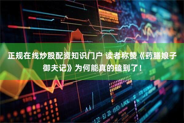正规在线炒股配资知识门户 读者称赞《药膳娘子御夫记》为何能真的磕到了！