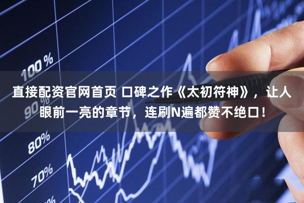 直接配资官网首页 口碑之作《太初符神》，让人眼前一亮的章节，连刷N遍都赞不绝口！
