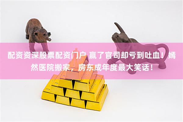 配资资深股票配资门户 赢了官司却亏到吐血！嫣然医院搬家，房东成年度最大笑话！