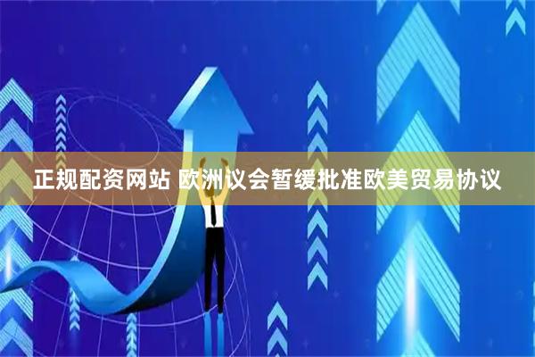 正规配资网站 欧洲议会暂缓批准欧美贸易协议