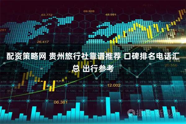 配资策略网 贵州旅行社靠谱推荐 口碑排名电话汇总 出行参考