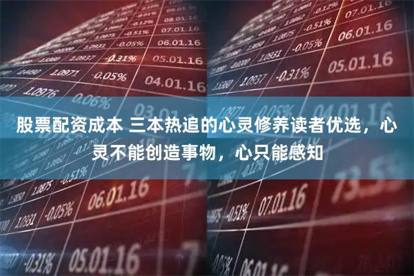 股票配资成本 三本热追的心灵修养读者优选，心灵不能创造事物，心只能感知