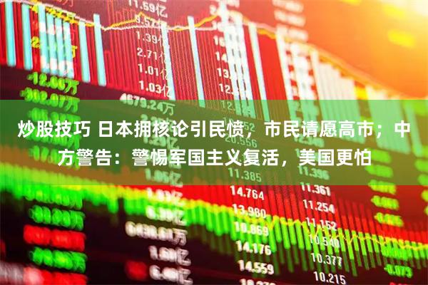炒股技巧 日本拥核论引民愤，市民请愿高市；中方警告：警惕军国主义复活，美国更怕