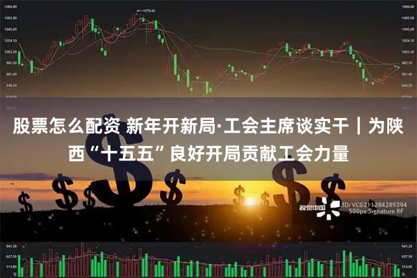 股票怎么配资 新年开新局·工会主席谈实干｜为陕西“十五五”良好开局贡献工会力量