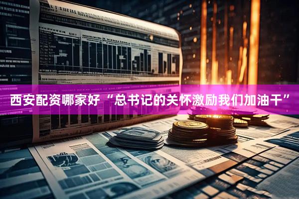 西安配资哪家好 “总书记的关怀激励我们加油干”