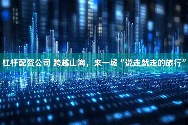 杠杆配资公司 跨越山海，来一场“说走就走的旅行”