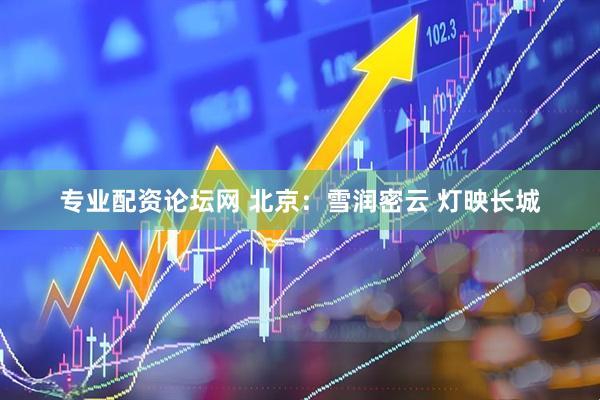 专业配资论坛网 北京：雪润密云 灯映长城