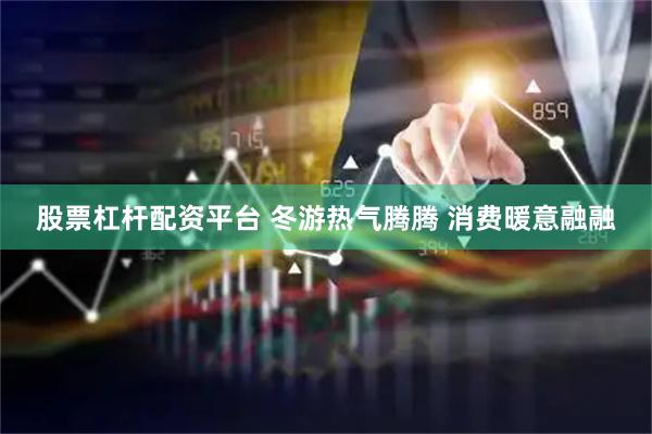 股票杠杆配资平台 冬游热气腾腾 消费暖意融融