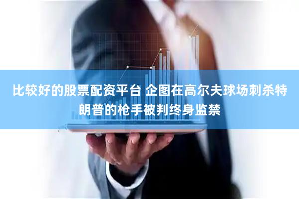 比较好的股票配资平台 企图在高尔夫球场刺杀特朗普的枪手被判终身监禁