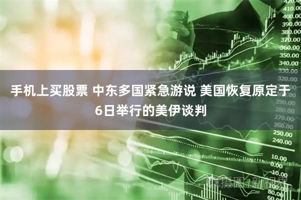手机上买股票 中东多国紧急游说 美国恢复原定于6日举行的美伊谈判