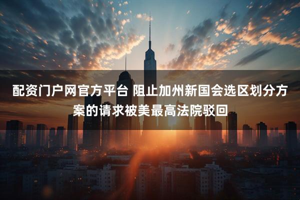配资门户网官方平台 阻止加州新国会选区划分方案的请求被美最高法院驳回
