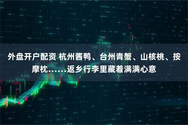 外盘开户配资 杭州酱鸭、台州青蟹、山核桃、按摩枕……返乡行李里藏着满满心意