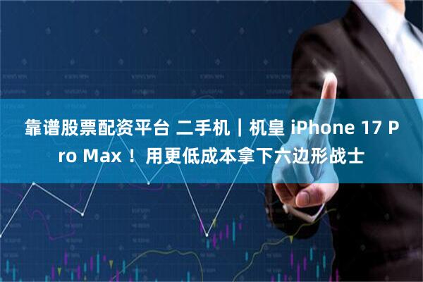 靠谱股票配资平台 二手机｜机皇 iPhone 17 Pro Max ！用更低成本拿下六边形战士
