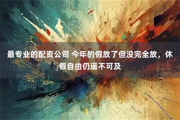 最专业的配资公司 今年的假放了但没完全放，休假自由仍遥不可及