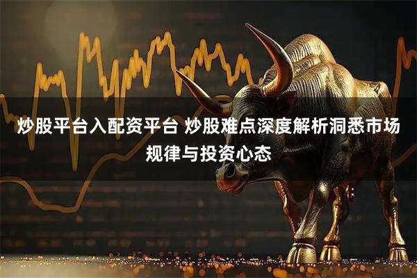 炒股平台入配资平台 炒股难点深度解析洞悉市场规律与投资心态