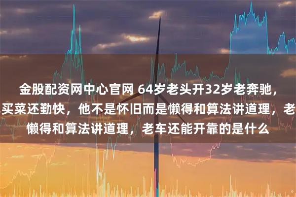 金股配资网中心官网 64岁老头开32岁老奔驰，没联网没AI，修车比买菜还勤快，他不是怀旧而是懒得和算法讲道理，老车还能开靠的是什么