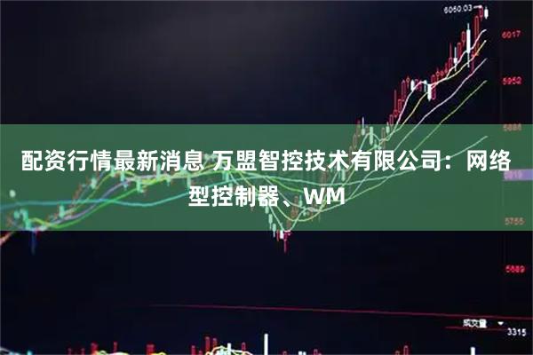 配资行情最新消息 万盟智控技术有限公司：网络型控制器、WM