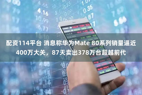 配资114平台 消息称华为Mate 80系列销量逼近400万大关，87天卖出378万台超越前代