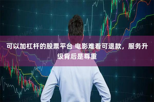 可以加杠杆的股票平台 电影难看可退款，服务升级背后是尊重