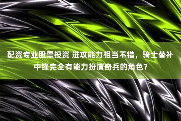配资专业股票投资 进攻能力相当不错，骑士替补中锋完全有能力扮演奇兵的角色？