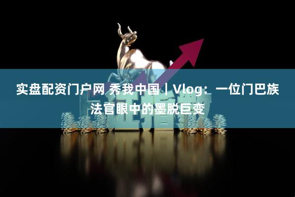 实盘配资门户网 秀我中国｜Vlog：一位门巴族法官眼中的墨脱巨变