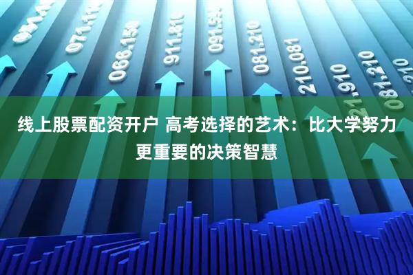线上股票配资开户 高考选择的艺术：比大学努力更重要的决策智慧
