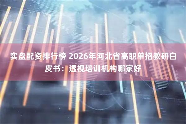 实盘配资排行榜 2026年河北省高职单招教研白皮书：透视培训机构哪家好