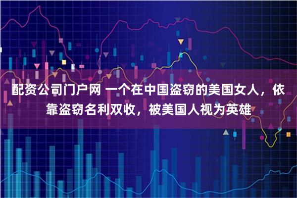 配资公司门户网 一个在中国盗窃的美国女人，依靠盗窃名利双收，被美国人视为英雄