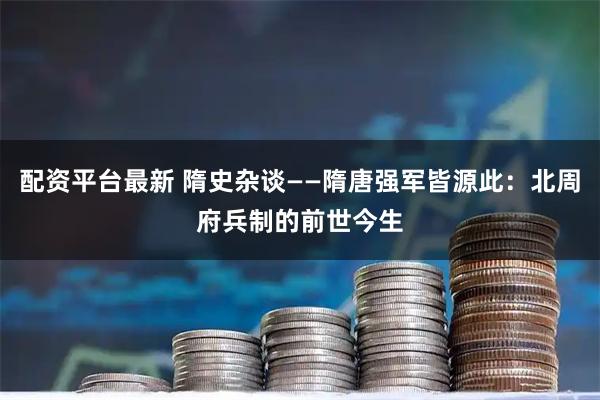 配资平台最新 隋史杂谈——隋唐强军皆源此：北周府兵制的前世今生